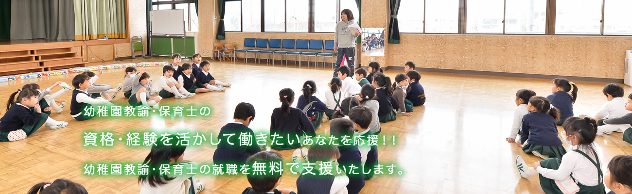 幼稚園教諭・保育士の資格・経験を活かして働きたいあなたを応援！！幼稚園教諭・保育士の就職を無料で支援いたします。