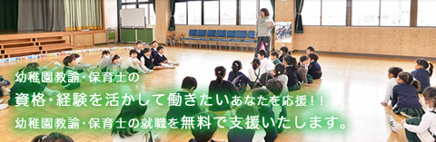 幼稚園教諭・保育士の資格・経験を活かして働きたいあなたを応援！！幼稚園教諭・保育士の就職を無料で支援いたします。